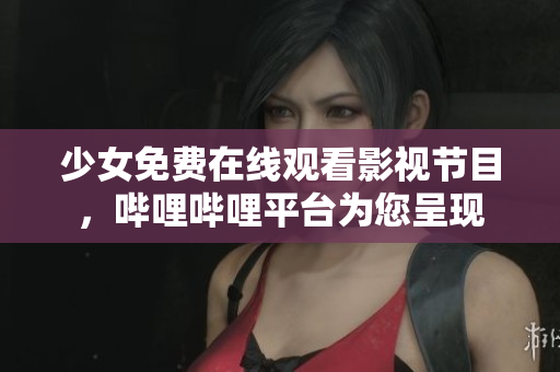 少女免费在线观看影视节目，哔哩哔哩平台为您呈现