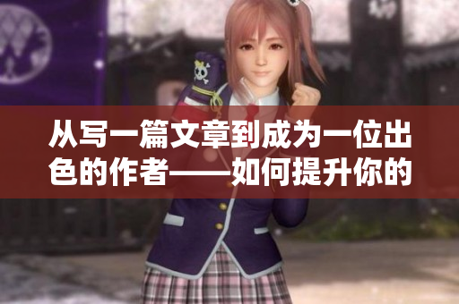从写一篇文章到成为一位出色的作者——如何提升你的写作技能？