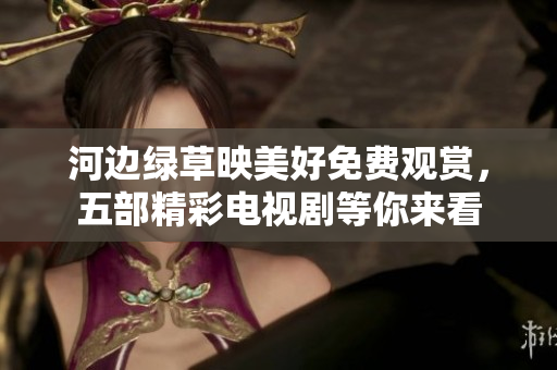 河边绿草映美好免费观赏，五部精彩电视剧等你来看
