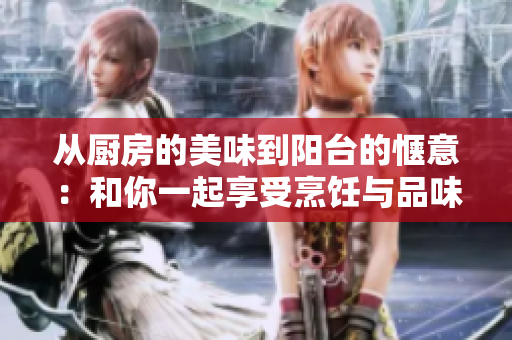 从厨房的美味到阳台的惬意：和你一起享受烹饪与品味的乐趣