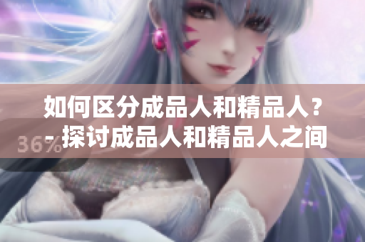 如何区分成品人和精品人？ - 探讨成品人和精品人之间的显著区别
