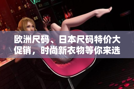 欧洲尺码、日本尺码特价大促销，时尚新衣物等你来选购!