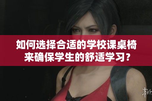 如何选择合适的学校课桌椅 来确保学生的舒适学习？