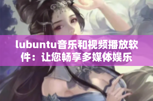 lubuntu音乐和视频播放软件：让您畅享多媒体娱乐