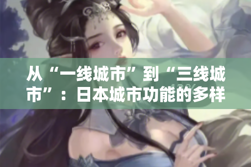 从“一线城市”到“三线城市”：日本城市功能的多样化发展