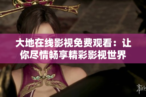 大地在线影视免费观看：让你尽情畅享精彩影视世界