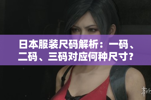 日本服装尺码解析：一码、二码、三码对应何种尺寸？