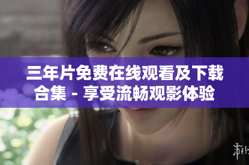 三年片免费在线观看及下载合集 - 享受流畅观影体验