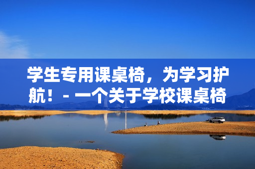 学生专用课桌椅，为学习护航！- 一个关于学校课桌椅的报道