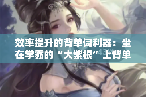 效率提升的背单词利器：坐在学霸的“大紫根”上背单词