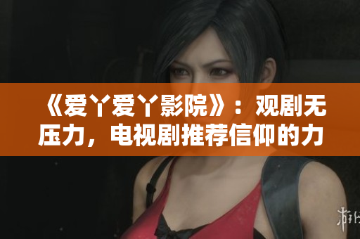 《爱丫爱丫影院》：观剧无压力，电视剧推荐信仰的力量！