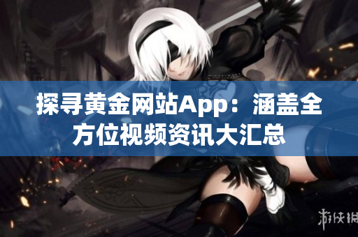 探寻黄金网站App：涵盖全方位视频资讯大汇总