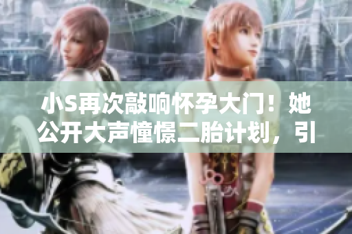 小S再次敲响怀孕大门！她公开大声憧憬二胎计划，引发热议！