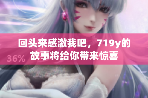 回头来感激我吧，719y的故事将给你带来惊喜