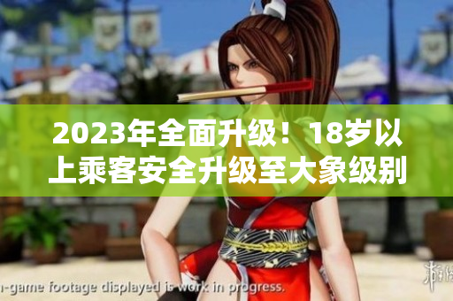 2023年全面升级！18岁以上乘客安全升级至大象级别