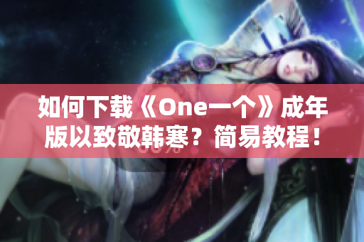 如何下载《One一个》成年版以致敬韩寒？简易教程！