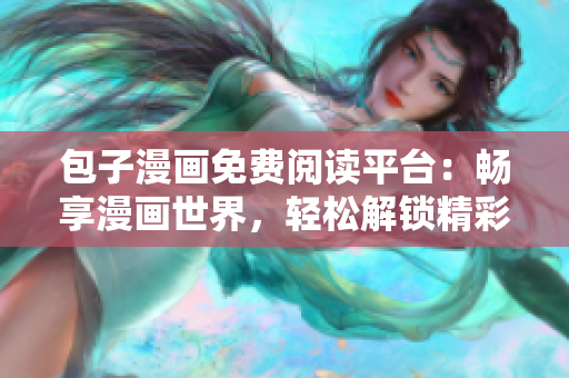 包子漫画免费阅读平台：畅享漫画世界，轻松解锁精彩故事