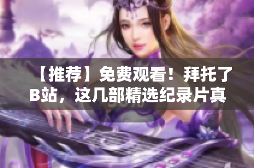 【推荐】免费观看！拜托了B站，这几部精选纪录片真的太值得一看了！