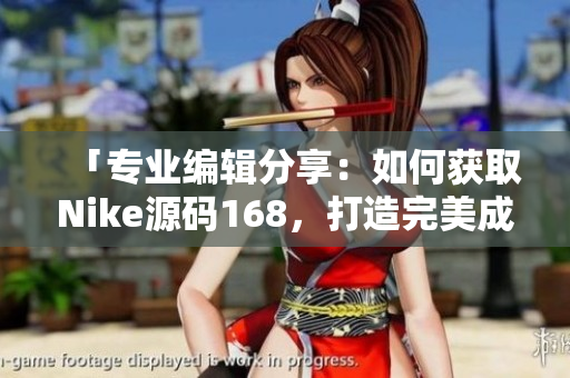 「专业编辑分享：如何获取Nike源码168，打造完美成品网站」