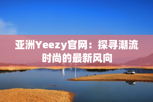 亚洲Yeezy官网：探寻潮流时尚的最新风向