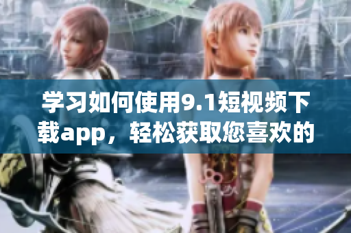 学习如何使用9.1短视频下载app，轻松获取您喜欢的视频(1)