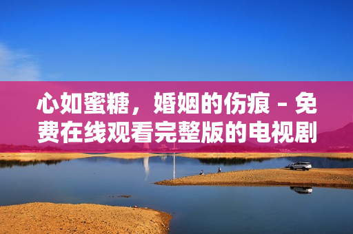 心如蜜糖，婚姻的伤痕 – 免费在线观看完整版的电视剧