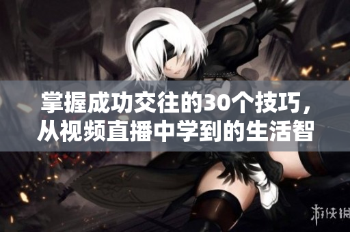 掌握成功交往的30个技巧，从视频直播中学到的生活智慧