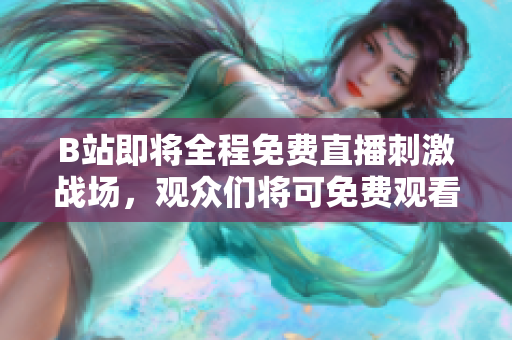 B站即将全程免费直播刺激战场，观众们将可免费观看刺激战场比赛