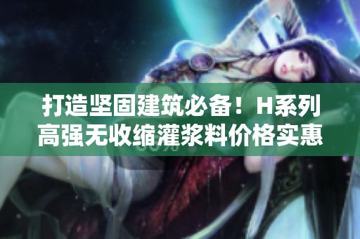 打造坚固建筑必备！H系列高强无收缩灌浆料价格实惠