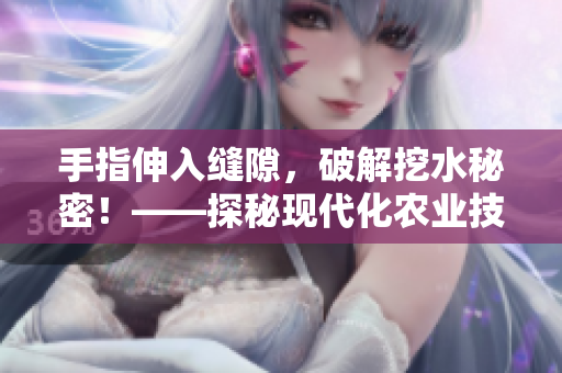 手指伸入缝隙，破解挖水秘密！——探秘现代化农业技术