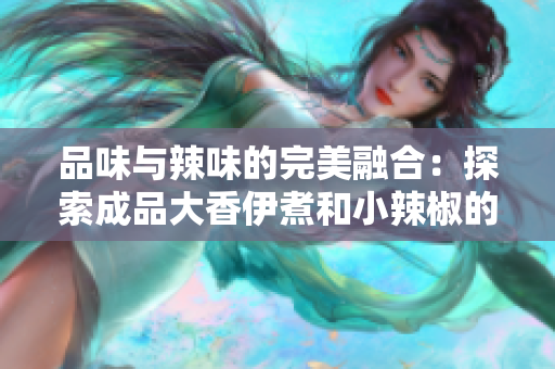 品味与辣味的完美融合：探索成品大香伊煮和小辣椒的独特之处