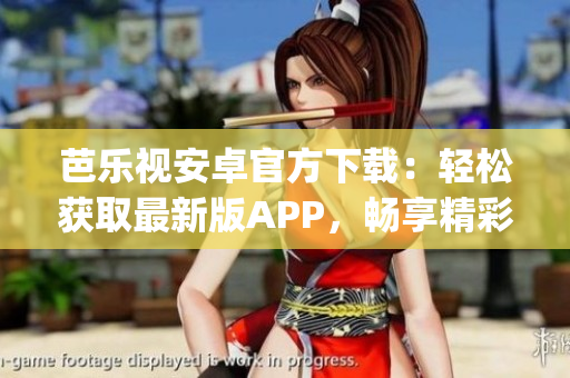芭乐视安卓官方下载：轻松获取最新版APP，畅享精彩影视内容(1)