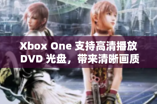 Xbox One 支持高清播放 DVD 光盘，带来清晰画质体验