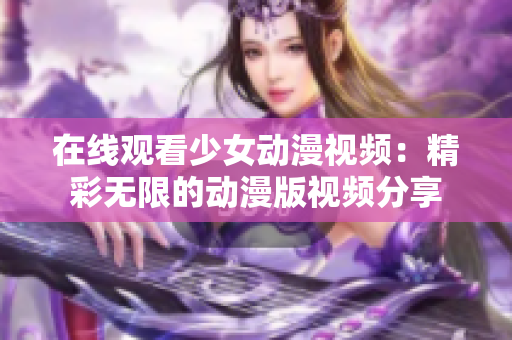 在线观看少女动漫视频：精彩无限的动漫版视频分享