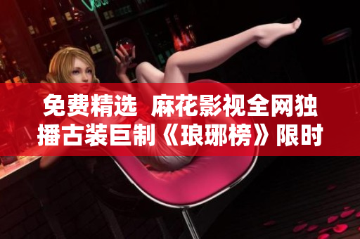 免费精选  麻花影视全网独播古装巨制《琅琊榜》限时放送，快来观看！