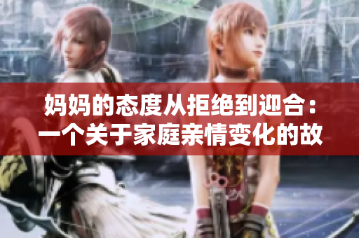 妈妈的态度从拒绝到迎合：一个关于家庭亲情变化的故事