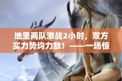 地里两队激战2小时，双方实力势均力敌！——一场惊险刺激的比赛报道