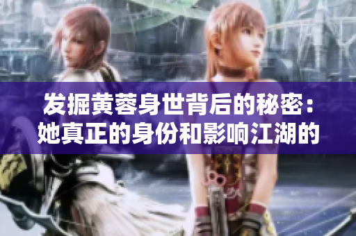 发掘黄蓉身世背后的秘密：她真正的身份和影响江湖的背后故事
