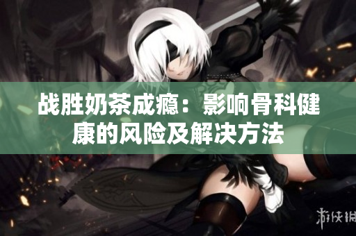 战胜奶茶成瘾：影响骨科健康的风险及解决方法