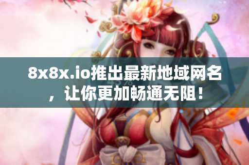 8x8x.io推出最新地域网名，让你更加畅通无阻！