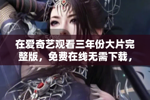 在爱奇艺观看三年份大片完整版，免费在线无需下载，今日放送不容错过！