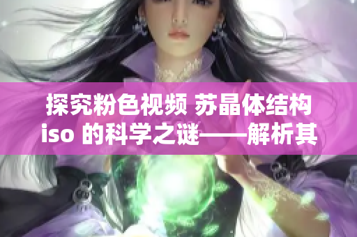 探究粉色视频 苏晶体结构iso 的科学之谜——解析其组成和特点