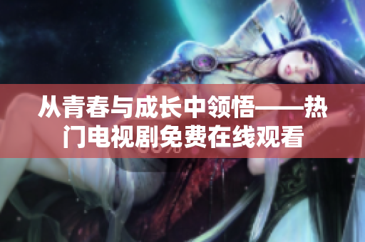 从青春与成长中领悟——热门电视剧免费在线观看