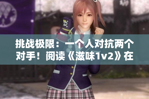 挑战极限：一个人对抗两个对手！阅读《滋味1v2》在商洛笔趣阁