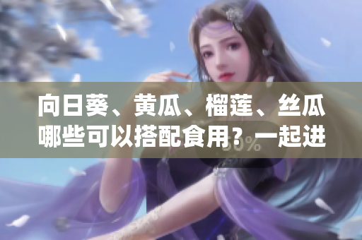向日葵、黄瓜、榴莲、丝瓜哪些可以搭配食用？一起进补营养好吗？(1)