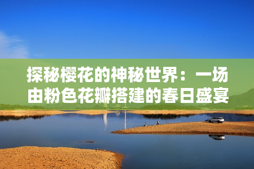 探秘樱花的神秘世界：一场由粉色花瓣搭建的春日盛宴