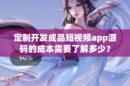 定制开发成品短视频app源码的成本需要了解多少？