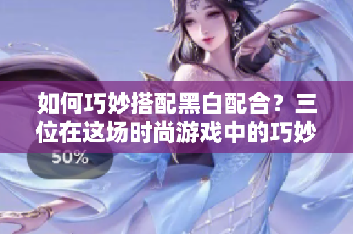 如何巧妙搭配黑白配合？三位在这场时尚游戏中的巧妙玩法