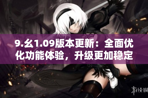 9.幺1.09版本更新：全面优化功能体验，升级更加稳定可靠