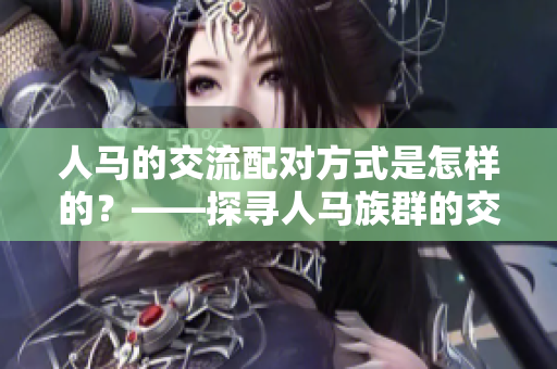 人马的交流配对方式是怎样的？——探寻人马族群的交流方式